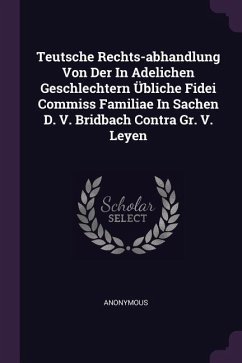 Teutsche Rechts-abhandlung Von Der In Adelichen Geschlechtern Übliche Fidei Commiss Familiae In Sachen D. V. Bridbach Contra Gr. V. Leyen