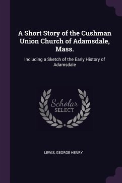 A Short Story of the Cushman Union Church of Adamsdale, Mass. - Lewis, George Henry