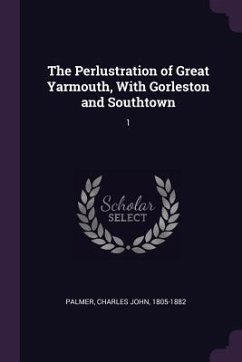 The Perlustration of Great Yarmouth, With Gorleston and Southtown - Palmer, Charles John
