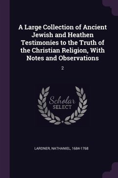 A Large Collection of Ancient Jewish and Heathen Testimonies to the Truth of the Christian Religion, With Notes and Observations