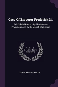 Case Of Emperor Frederick Iii.: Full Official Reports By The German Physicians And By Sir Morrell Mackenzie