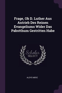 Frage, Ob D. Luther Aus Antrieb Des Reinen Evangeliums Wider Das Pabstthum Gestritten Habe - Merz, Aloys