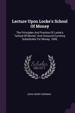 Lecture Upon Locke's School Of Money: The Principles And Practice Of Locke's school Of Money And Unsound Currency Substitutes For Money, 1695,