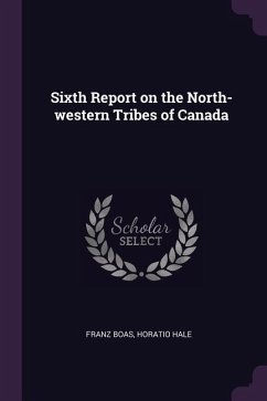 Sixth Report on the North-western Tribes of Canada - Boas, Franz; Hale, Horatio