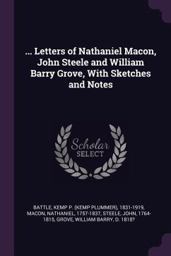 ... Letters of Nathaniel Macon, John Steele and William Barry Grove, With Sketches and Notes - Battle, Kemp P; Macon, Nathaniel; Steele, John