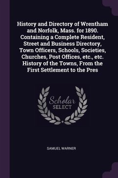History and Directory of Wrentham and Norfolk, Mass. for 1890. Containing a Complete Resident, Street and Business Directory, Town Officers, Schools, Societies, Churches, Post Offices, etc., etc. History of the Towns, From the First Settlement to the Pres