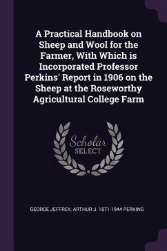 A Practical Handbook on Sheep and Wool for the Farmer, With Which is Incorporated Professor Perkins' Report in 1906 on the Sheep at the Roseworthy Agricultural College Farm - Jeffrey, George; Perkins, Arthur J
