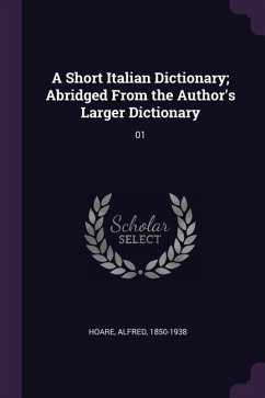 A Short Italian Dictionary; Abridged From the Author's Larger Dictionary - Hoare, Alfred