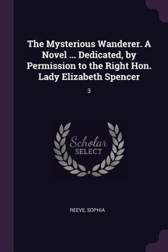 The Mysterious Wanderer. A Novel ... Dedicated, by Permission to the Right Hon. Lady Elizabeth Spencer - Reeve, Sophia