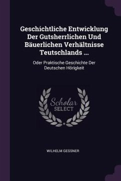 Geschichtliche Entwicklung Der Gutsherrlichen Und Bäuerlichen Verhältnisse Teutschlands ... - Gessner, Wilhelm