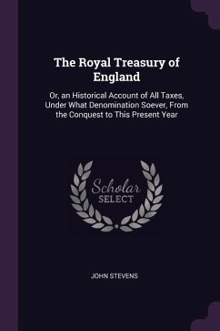 The Royal Treasury of England: Or, an Historical Account of All Taxes, Under What Denomination Soever, From the Conquest to This Present Year