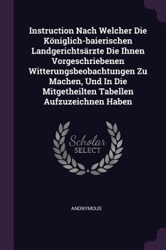 Instruction Nach Welcher Die Königlich-baierischen Landgerichtsärzte Die Ihnen Vorgeschriebenen Witterungsbeobachtungen Zu Machen, Und In Die Mitgetheilten Tabellen Aufzuzeichnen Haben