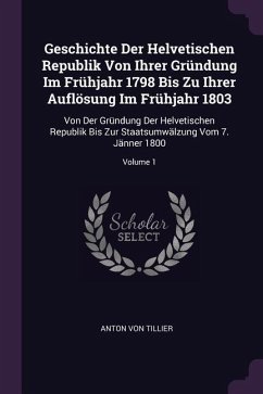 Geschichte Der Helvetischen Republik Von Ihrer Gründung Im Frühjahr 1798 Bis Zu Ihrer Auflösung Im Frühjahr 1803 - Tillier, Anton Von