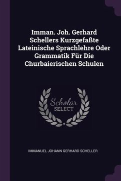 Imman. Joh. Gerhard Schellers Kurzgefaßte Lateinische Sprachlehre Oder Grammatik Für Die Churbaierischen Schulen