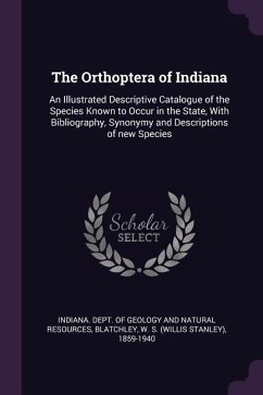 The Orthoptera of Indiana: An Illustrated Descriptive Catalogue of the Species Known to Occur in the State, With Bibliography, Synonymy and Descr - Blatchley, W. S.
