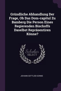 Gründliche Abhandlung Der Frage, Ob Das Dom-capitul Zu Bamberg Die Person Eines Regierenden Bischoffs Daselbst Repräsentiren Könne?