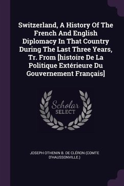 Switzerland, A History Of The French And English Diplomacy In That Country During The Last Three Years, Tr. From [histoire De La Politique Extérieure Du Gouvernement Français]