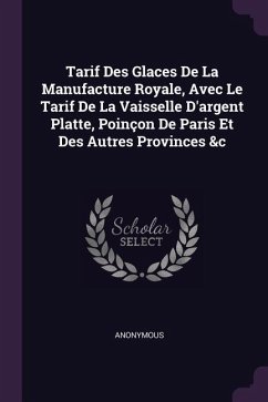 Tarif Des Glaces De La Manufacture Royale, Avec Le Tarif De La Vaisselle D'argent Platte, Poinçon De Paris Et Des Autres Provinces &c - Anonymous