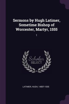 Sermons by Hugh Latimer, Sometime Bishop of Worcester, Martyr, 1555 - Latimer, Hugh