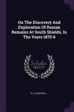On The Discovery And Exploration Of Roman Remains At South Shields, In The Years 1875-6