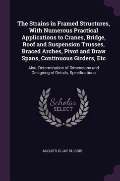 The Strains in Framed Structures, With Numerous Practical Applications to Cranes, Bridge, Roof and Suspension Trusses, Braced Arches, Pivot and Draw Spans, Continuous Girders, Etc - Bois, Augustus Jay Du