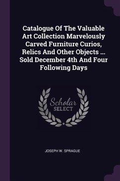 Catalogue Of The Valuable Art Collection Marvelously Carved Furniture Curios, Relics And Other Objects ... Sold December 4th And Four Following Days