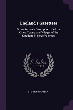 England's Gazetteer: Or, an Accurate Description of All the Cities, Towns, and Villages of the Kingdom. in Three Volumes.