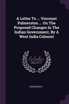 A Letter To ... Viscount Palmerston ... On The Proposed Changes In The Indian Government, By A West India Colonist - Anonymous