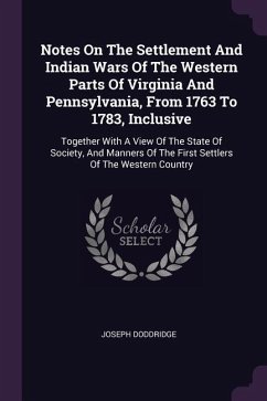 Notes On The Settlement And Indian Wars Of The Western Parts Of Virginia And Pennsylvania, From 1763 To 1783, Inclusive: Together With A View Of The S