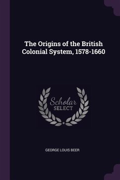 The Origins of the British Colonial System, 1578-1660 - Beer, George Louis