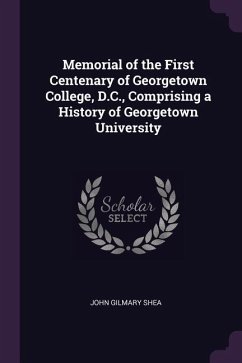 Memorial of the First Centenary of Georgetown College, D.C., Comprising a History of Georgetown University - Shea, John Gilmary