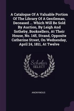 A Catalogue Of A Valuable Portion Of The Library Of A Gentleman, Deceased ... Which Will Be Sold By Auction, By Leigh And Sotheby, Booksellers, At Their House, No. 145, Strand, Opposite Catherine Street, On Wednesday, April 24, 1811, At Twelve - Anonymous