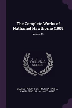 The Complete Works of Nathaniel Hawthorne (1909; Volume 13 - Lathrop, George Parsons; Hawthorne, Nathaniel; Hawthorne, Julian