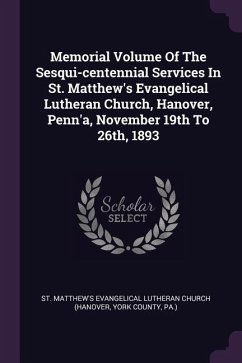 Memorial Volume Of The Sesqui-centennial Services In St. Matthew's Evangelical Lutheran Church, Hanover, Penn'a, November 19th To 26th, 1893