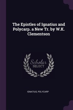 The Epistles of Ignatius and Polycarp. a New Tr. by W.K. Clementson