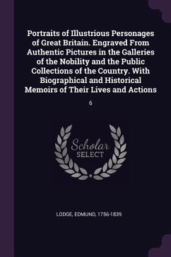 Portraits of Illustrious Personages of Great Britain. Engraved From Authentic Pictures in the Galleries of the Nobility and the Public Collections of the Country. With Biographical and Historical Memoirs of Their Lives and Actions
