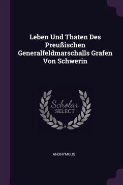 Leben Und Thaten Des Preußischen Generalfeldmarschalls Grafen Von Schwerin - Anonymous