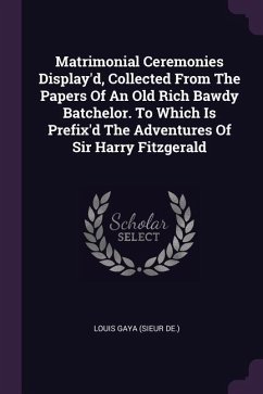 Matrimonial Ceremonies Display'd, Collected From The Papers Of An Old Rich Bawdy Batchelor. To Which Is Prefix'd The Adventures Of Sir Harry Fitzgerald