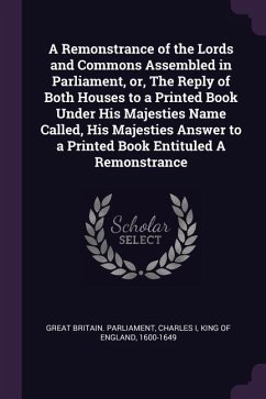 A Remonstrance of the Lords and Commons Assembled in Parliament, or, The Reply of Both Houses to a Printed Book Under His Majesties Name Called, His Majesties Answer to a Printed Book Entituled A Remonstrance