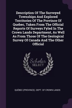 Description Of The Surveyed Townships And Explored Territories Of The Province Of Quebec, Taken From The Official Reports Of Surveys Fyled In The Crown Lands Department, As Well As From Those Of The Geological Survey Of Canada And The Other Official