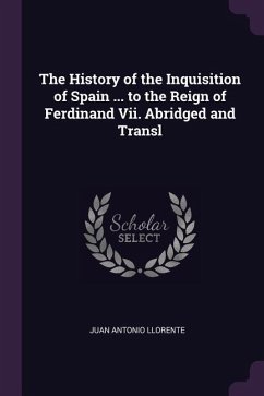 The History of the Inquisition of Spain ... to the Reign of Ferdinand Vii. Abridged and Transl