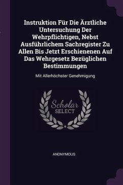 Instruktion Für Die Ärztliche Untersuchung Der Wehrpflichtigen, Nebst Ausführlichem Sachregister Zu Allen Bis Jetzt Erschienenen Auf Das Wehrgesetz Bezüglichen Bestimmungen