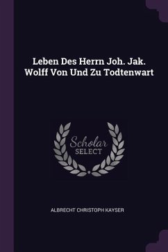 Leben Des Herrn Joh. Jak. Wolff Von Und Zu Todtenwart - Kayser, Albrecht Christoph