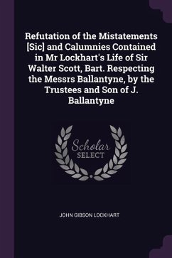Refutation of the Mistatements [Sic] and Calumnies Contained in Mr Lockhart's Life of Sir Walter Scott, Bart. Respecting the Messrs Ballantyne, by the Trustees and Son of J. Ballantyne