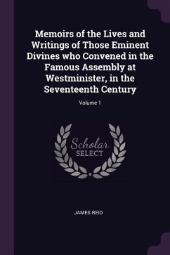 Memoirs of the Lives and Writings of Those Eminent Divines who Convened in the Famous Assembly at Westminister, in the Seventeenth Century; Volume 1 - Reid, James