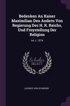 Bedenken An Kaiser Maximilian Den Andern Von Regierung Des H. R. Reichs, Und Freystellung Der Religion