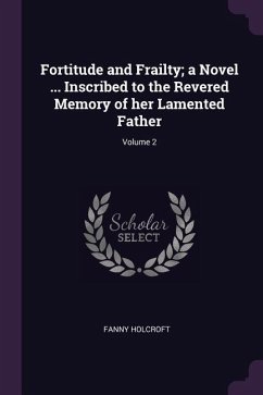 Fortitude and Frailty; a Novel ... Inscribed to the Revered Memory of her Lamented Father; Volume 2 - Holcroft, Fanny