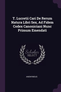 T. Lucretii Cari De Rerum Natura Libri Sex, Ad Fidem Codex Canoniciani Nunc Primum Emendati - Anonymous