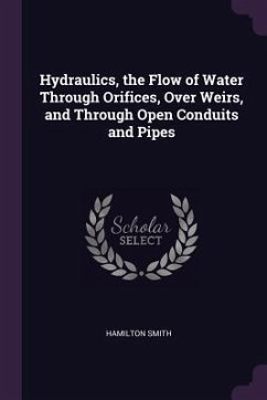 Hydraulics, the Flow of Water Through Orifices, Over Weirs, and Through Open Conduits and Pipes - Smith, Hamilton