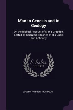 Man in Genesis and in Geology: Or, the Biblical Account of Man's Creation, Tested by Scientific Theories of His Origin and Antiquity